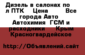 Дизель в салонах по 20 л ПТК. › Цена ­ 30 - Все города Авто » Автохимия, ГСМ и расходники   . Крым,Красногвардейское